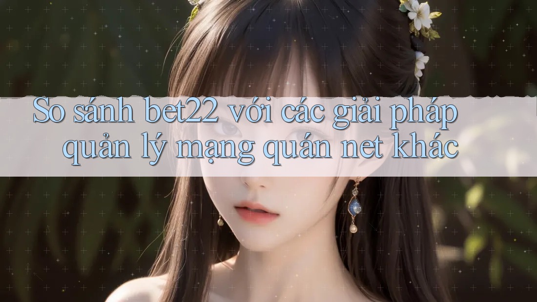 So sánh bet22 với các giải pháp quản lý mạng quán net khác So sánh bet22 với các giải pháp quản lý mạng quán net khác