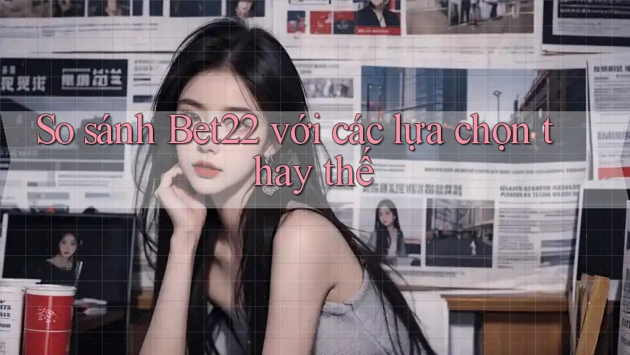 So sánh bet22 với các lựa chọn thay thế