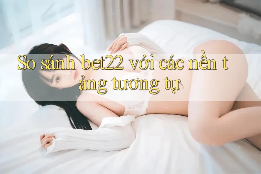 So sánh bet22 với các nền tảng tương tự So sánh bet22 với các nền tảng tương tự