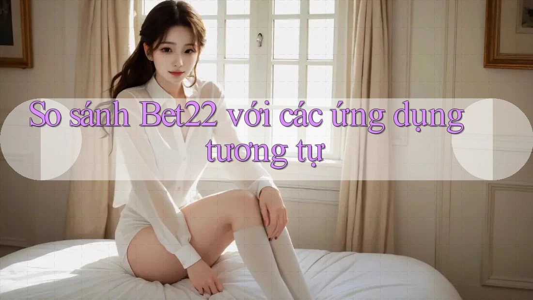 So sánh Bet22 với các ứng dụng tương tự So sánh Bet22 với các ứng dụng tương tự