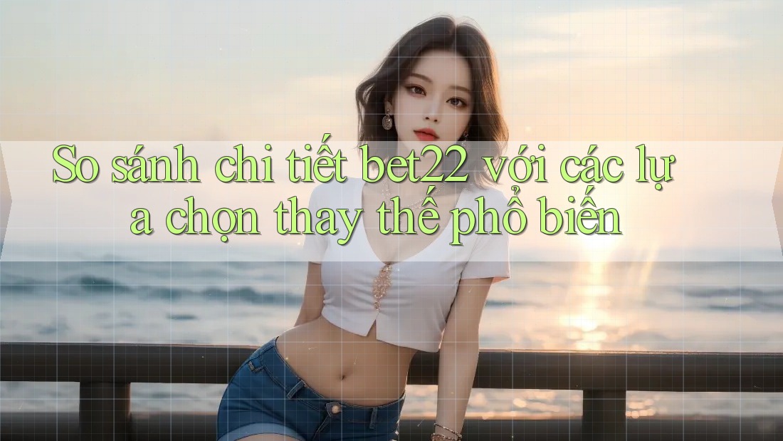 So sánh chi tiết bet22 với các lựa chọn thay thế phổ biến So sánh chi tiết bet22 với các lựa chọn thay thế phổ biến