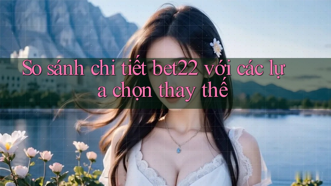 So sánh chi tiết bet22 với các lựa chọn thay thế So sánh chi tiết bet22 với các lựa chọn thay thế