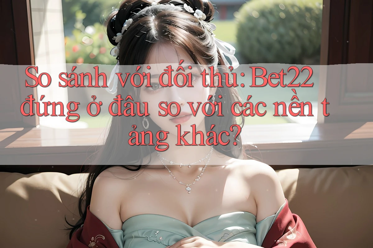 So sánh với đối thủ: Bet22 đứng ở đâu so với các nền tảng khác? So sánh với đối thủ: Bet22 đứng ở đâu so với các nền tảng khác?