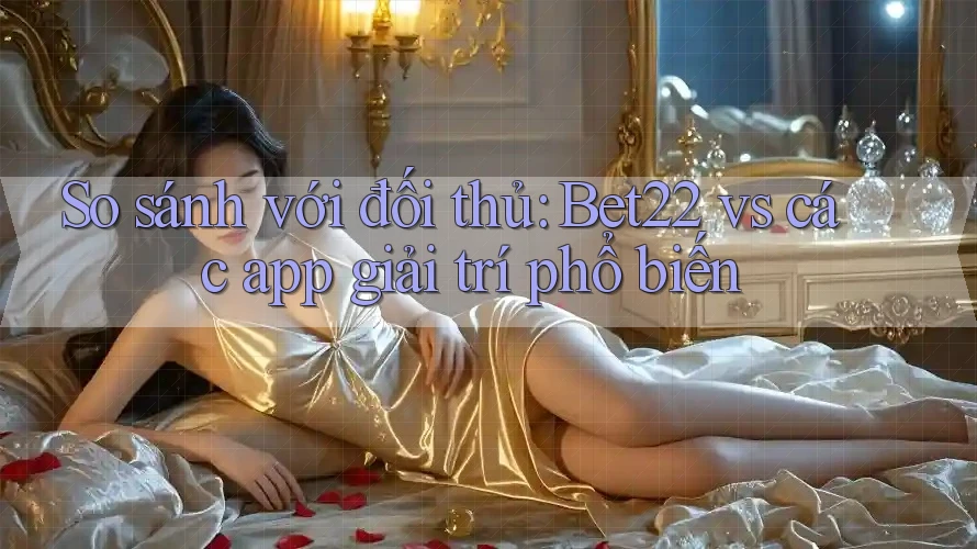 So sánh với đối thủ: Bet22 vs các app giải trí phổ biến So sánh với đối thủ: Bet22 vs các app giải trí phổ biến