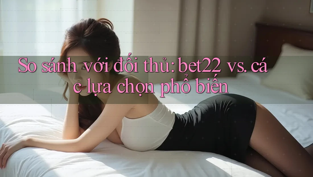 So sánh với đối thủ: bet22 vs. các lựa chọn phổ biến So sánh với đối thủ: bet22 vs. các lựa chọn phổ biến