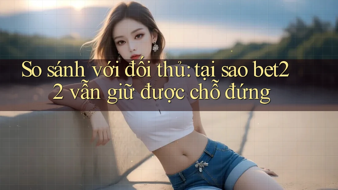 So sánh với đối thủ: tại sao bet22 vẫn giữ được chỗ đứng So sánh với đối thủ: tại sao bet22 vẫn giữ được chỗ đứng