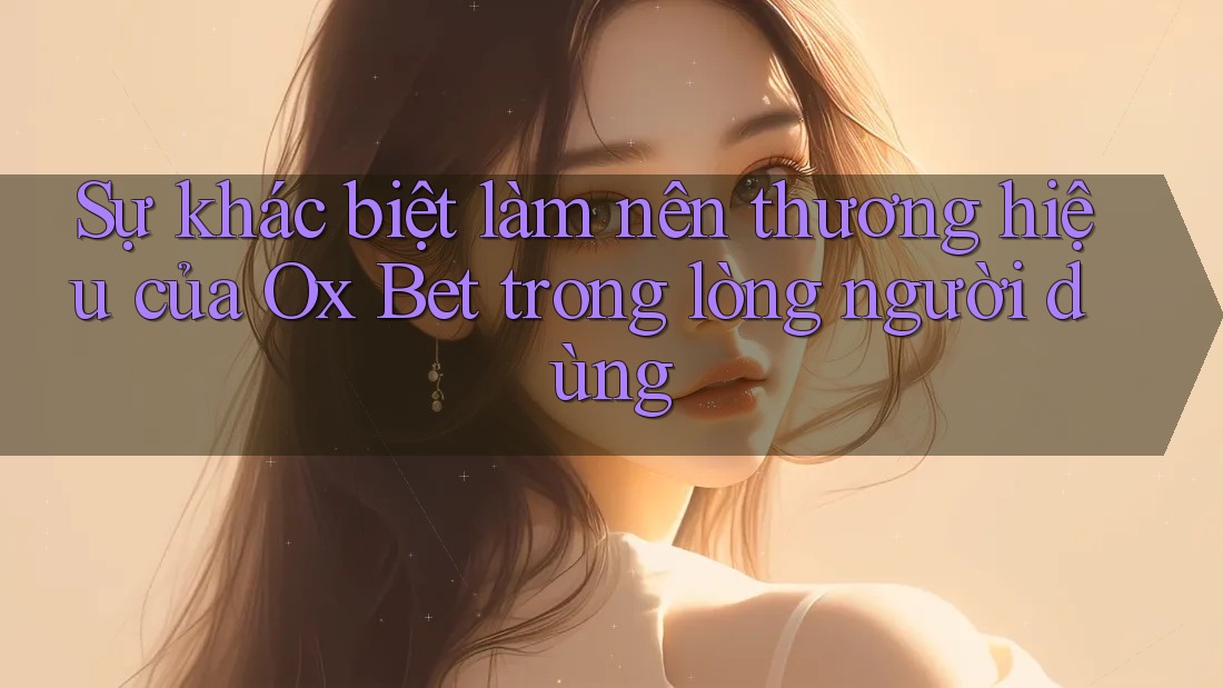 Sự khác biệt làm nên thương hiệu của Ox Bet trong lòng người dùng Sự khác biệt làm nên thương hiệu của Ox Bet trong lòng người dùng