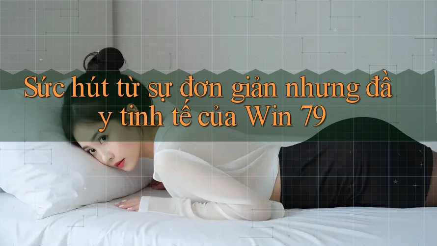 Sức hút từ sự đơn giản nhưng đầy tinh tế của Win 79