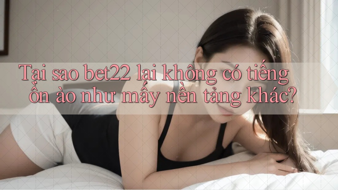 Tại sao bet22 lại không có tiếng ồn ào như mấy nền tảng khác? Tại sao bet22 lại không có tiếng ồn ào như mấy nền tảng khác?