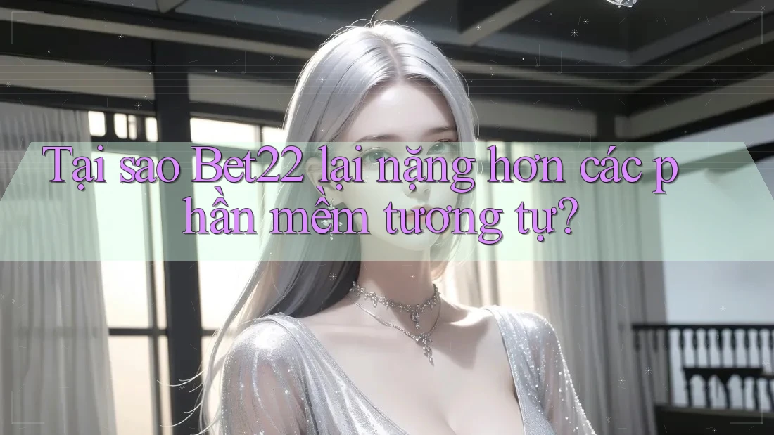Tại sao Bet22 lại nặng hơn các phần mềm tương tự? Tại sao Bet22 lại nặng hơn các phần mềm tương tự?