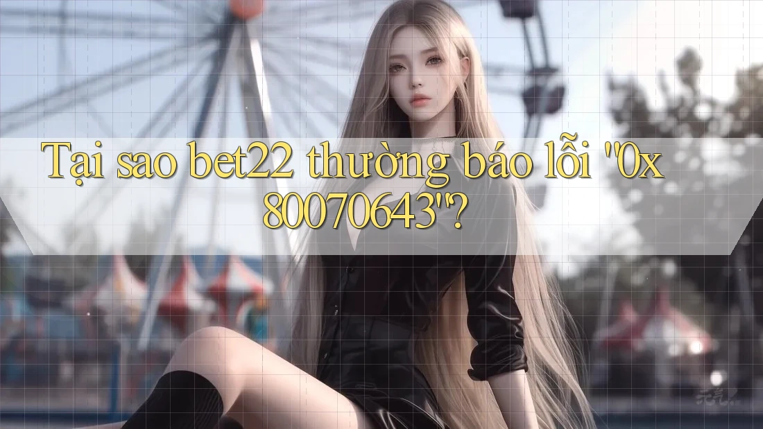 Tại sao bet22 thường báo lỗi “0x80070643”?