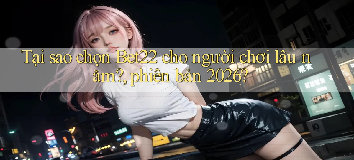 Tại sao chọn Bet22 cho người chơi lâu năm, phiên bản 2026