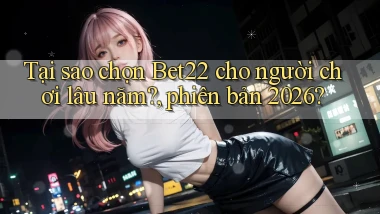 Tại sao chọn Bet22 cho người chơi lâu năm, phiên bản 2026