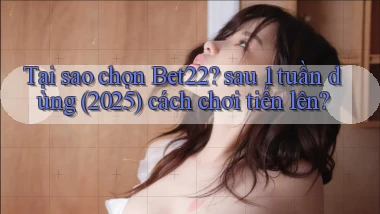 Tại sao chọn Bet22 sau 1 tuần dùng (2025) cách chơi tiến lên