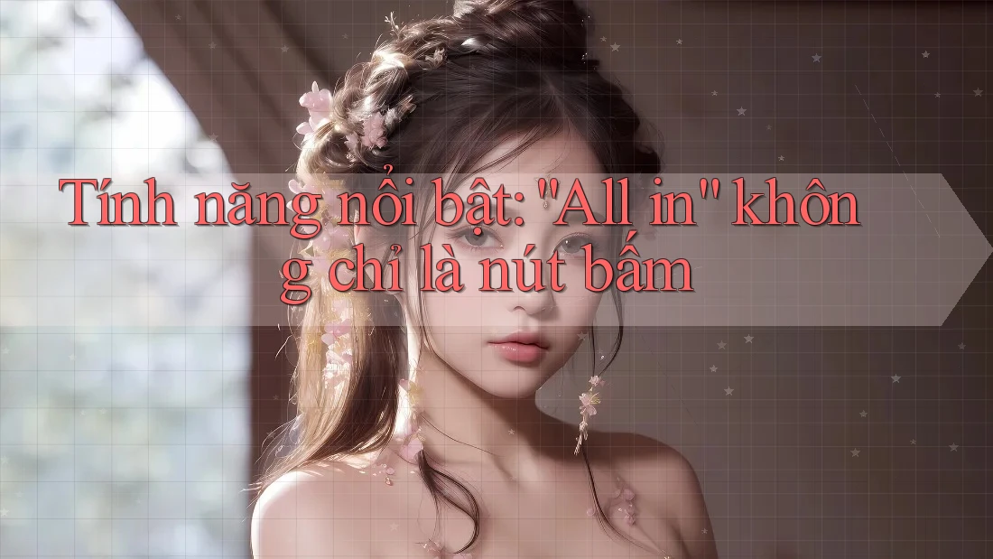 Tính năng nổi bật: “All in” không chỉ là nút bấm Tính năng nổi bật: “All in” không chỉ là nút bấm