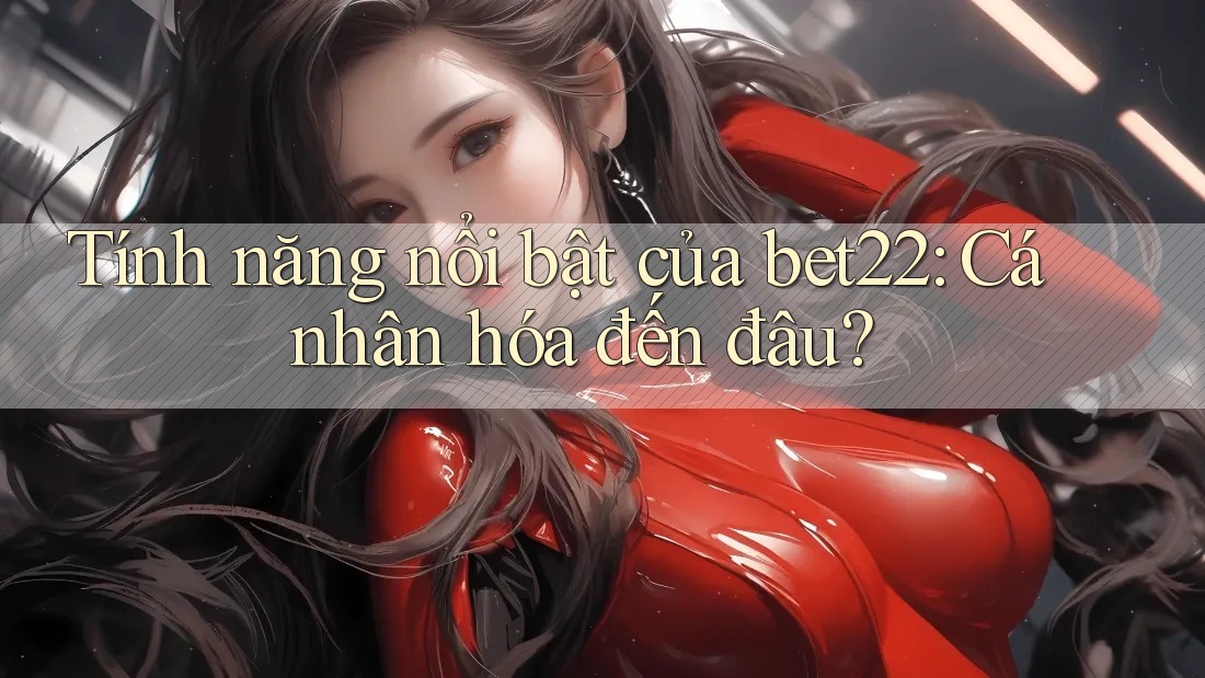 Tính năng nổi bật của bet22: Cá nhân hóa đến đâu?