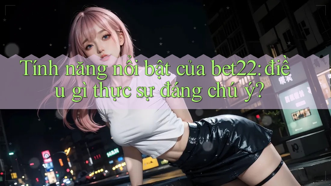 Tính năng nổi bật của bet22: điều gì thực sự đáng chú ý? Tính năng nổi bật của bet22: điều gì thực sự đáng chú ý?