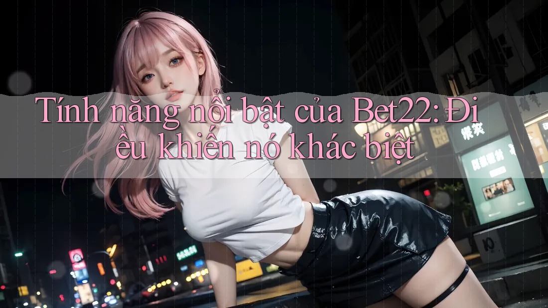 Tính năng nổi bật của Bet22: Điều khiến nó khác biệt Tính năng nổi bật của Bet22: Điều khiến nó khác biệt