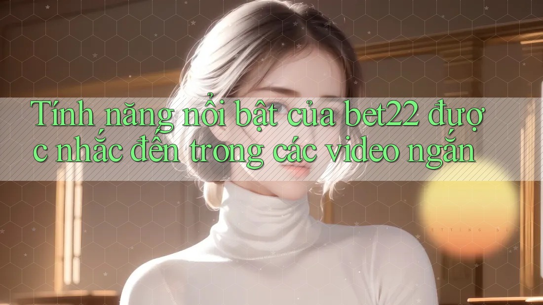 Tính năng nổi bật của bet22 được nhắc đến trong các video ngắn Tính năng nổi bật của bet22 được nhắc đến trong các video ngắn