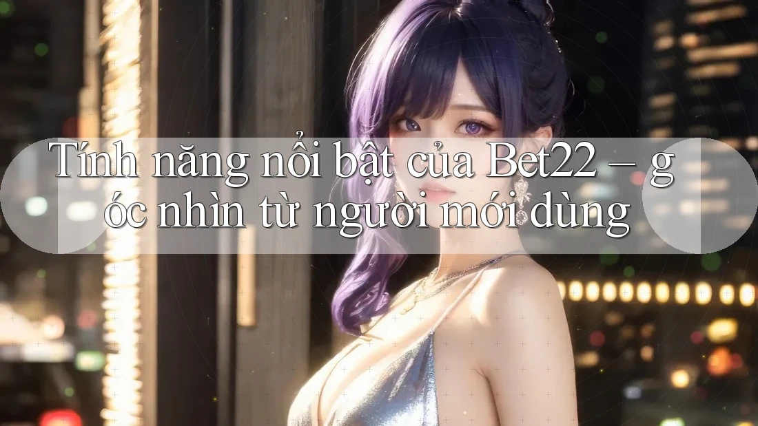 Tính năng nổi bật của Bet22 – góc nhìn từ người mới dùng Tính năng nổi bật của Bet22 – góc nhìn từ người mới dùng