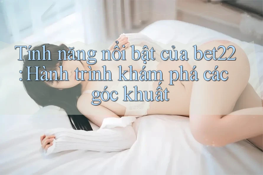 Tính năng nổi bật của bet22: Hành trình khám phá các góc khuất