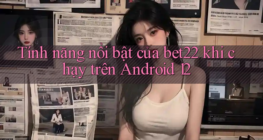 Tính năng nổi bật của bet22 khi chạy trên Android 12 Tính năng nổi bật của bet22 khi chạy trên Android 12