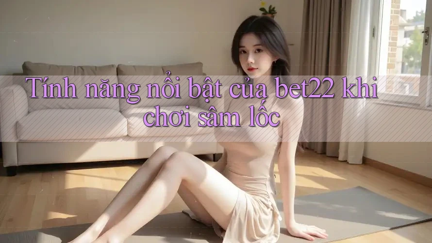 Tính năng nổi bật của bet22 khi chơi sâm lốc Tính năng nổi bật của bet22 khi chơi sâm lốc