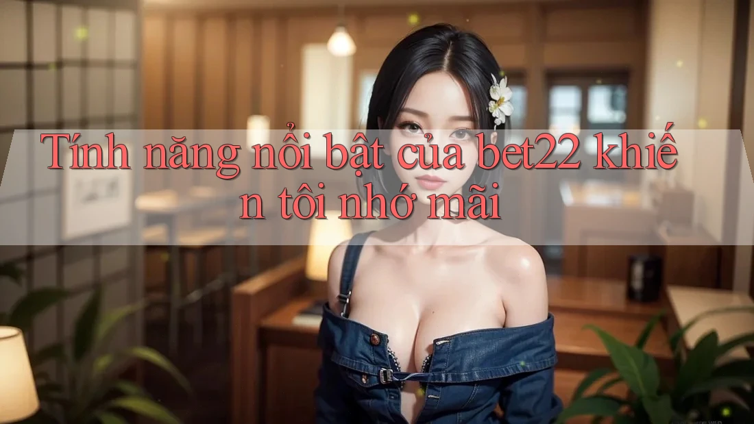 Tính năng nổi bật của bet22 khiến tôi nhớ mãi Tính năng nổi bật của bet22 khiến tôi nhớ mãi
