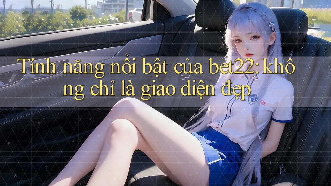 Tính năng nổi bật của bet22: không chỉ là giao diện đẹp