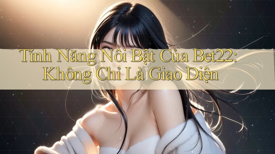 Tính Năng Nổi Bật Của Bet22: Không Chỉ Là Giao Diện