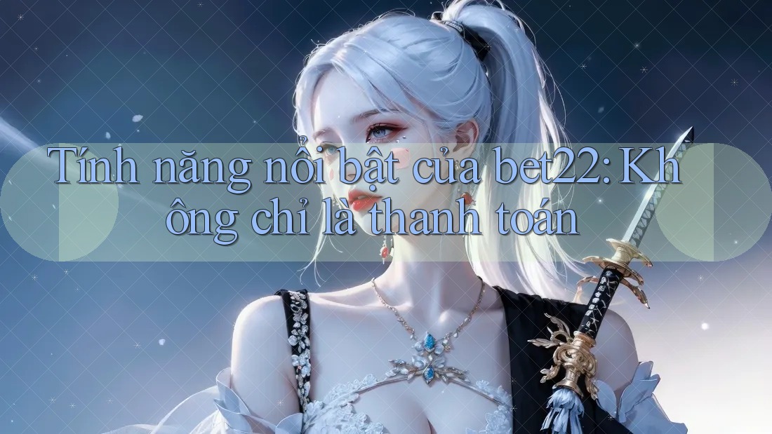 Tính năng nổi bật của bet22: Không chỉ là thanh toán Tính năng nổi bật của bet22: Không chỉ là thanh toán