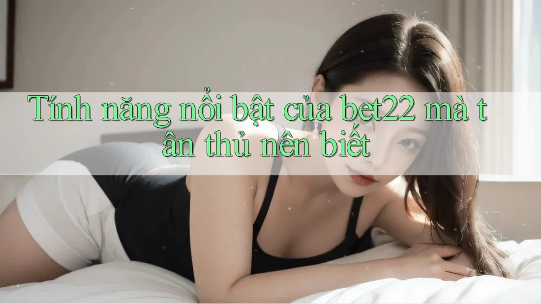 Tính năng nổi bật của bet22 mà tân thủ nên biết