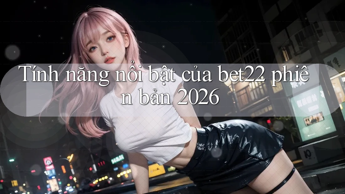 Tính năng nổi bật của bet22 phiên bản 2026 Tính năng nổi bật của bet22 phiên bản 2026