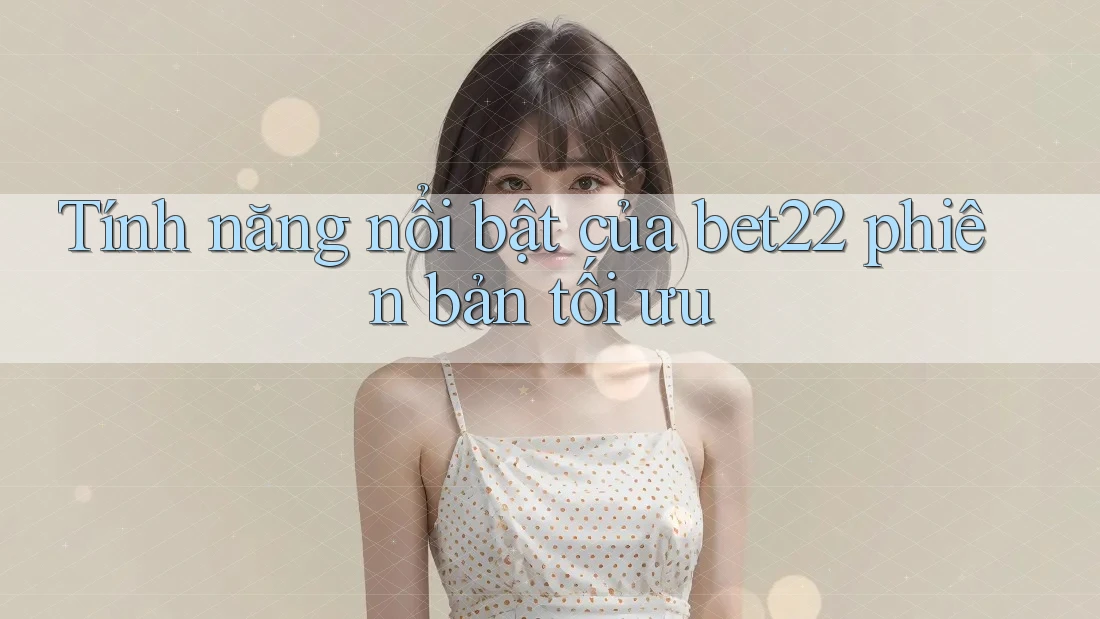 Tính năng nổi bật của bet22 phiên bản tối ưu