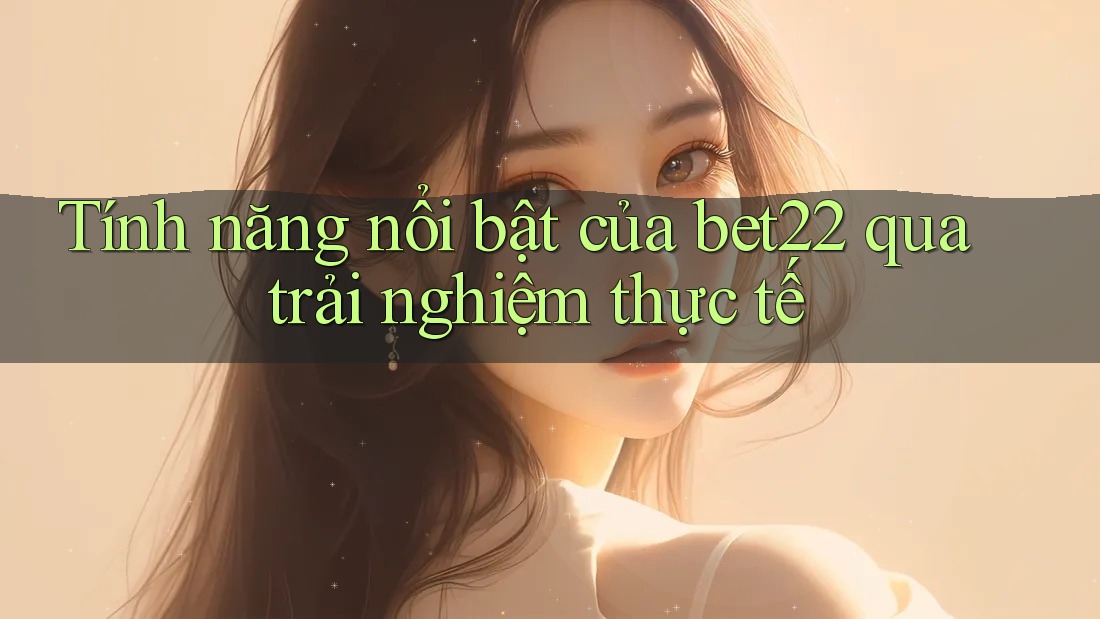 Tính năng nổi bật của bet22 qua trải nghiệm thực tế