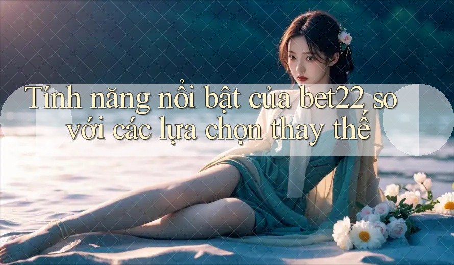 Tính năng nổi bật của bet22 so với các lựa chọn thay thế