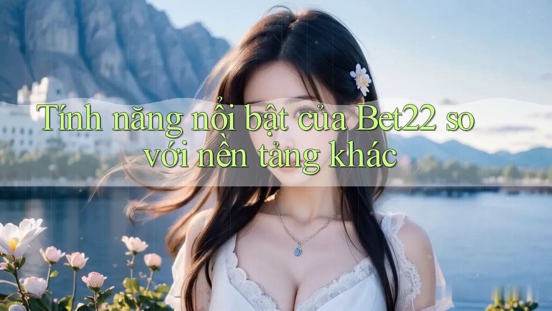 Tính năng nổi bật của Bet22 so với nền tảng khác Tính năng nổi bật của Bet22 so với nền tảng khác