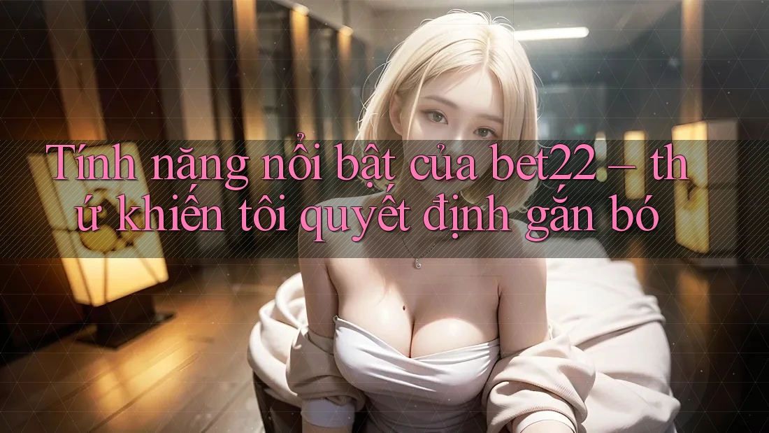 Tính năng nổi bật của bet22 – thứ khiến tôi quyết định gắn bó Tính năng nổi bật của bet22 – thứ khiến tôi quyết định gắn bó