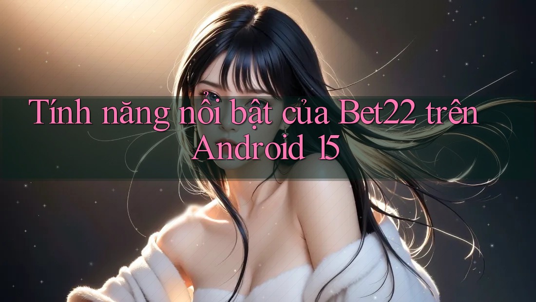 Tính năng nổi bật của Bet22 trên Android 15 Tính năng nổi bật của Bet22 trên Android 15