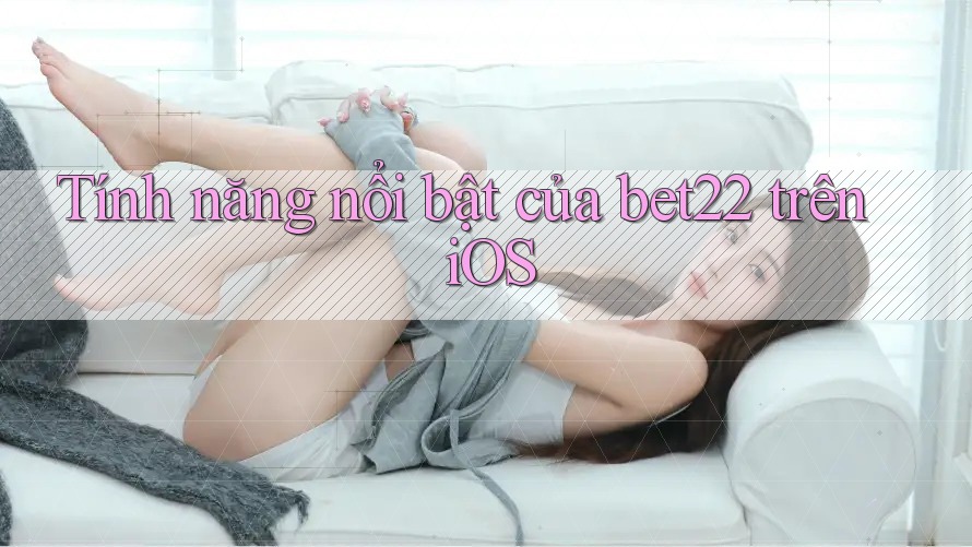 Tính năng nổi bật của bet22 trên iOS Tính năng nổi bật của bet22 trên iOS