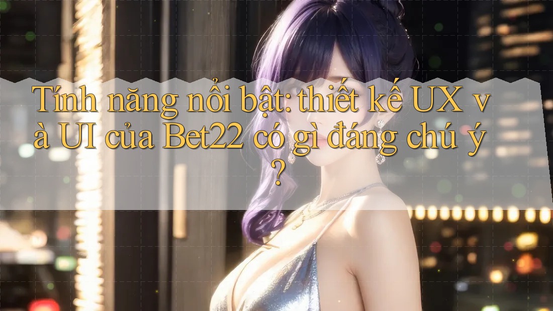 Tính năng nổi bật: thiết kế UX và UI của Bet22 có gì đáng chú ý? Tính năng nổi bật: thiết kế UX và UI của Bet22 có gì đáng chú ý?