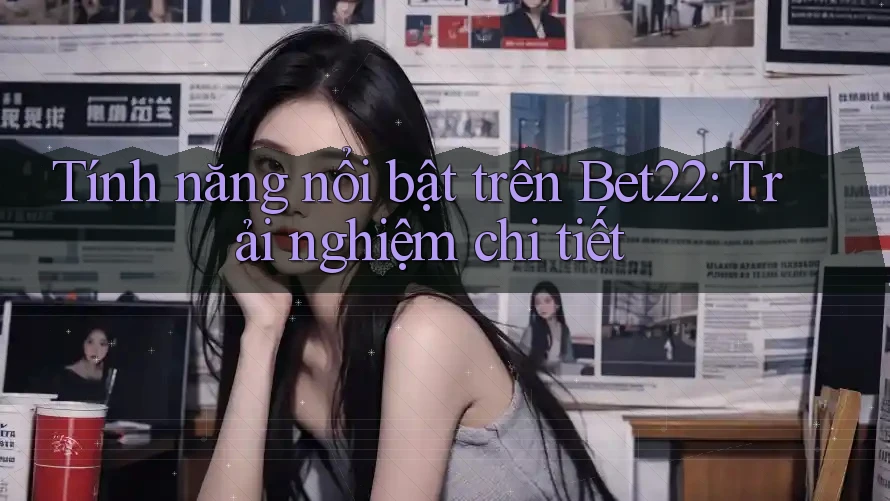 Tính năng nổi bật trên Bet22: Trải nghiệm chi tiết Tính năng nổi bật trên Bet22: Trải nghiệm chi tiết