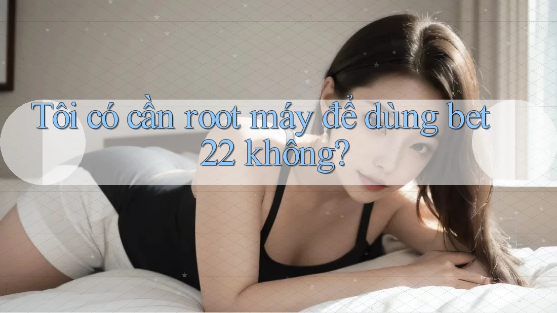 Tôi có cần root máy để dùng bet22 không?