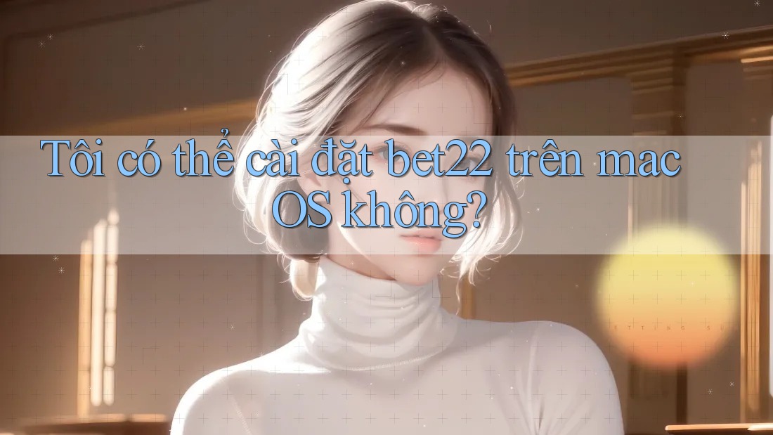 Tôi có thể cài đặt bet22 trên macOS không? Tôi có thể cài đặt bet22 trên macOS không?