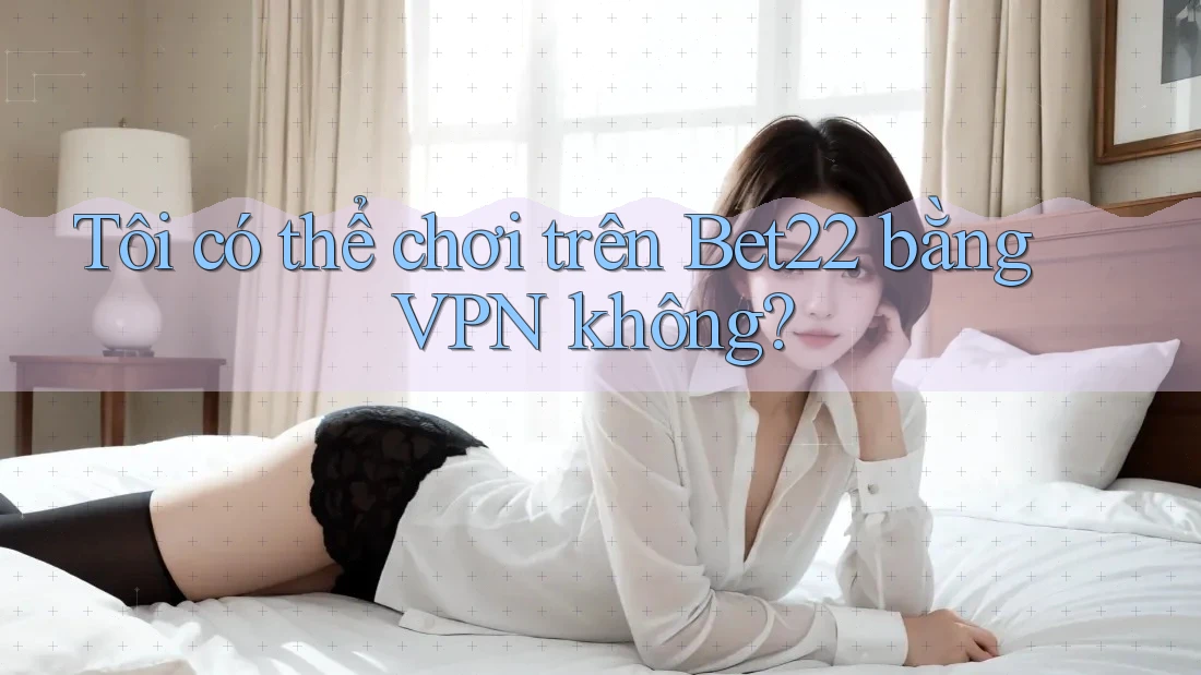 Tôi có thể chơi trên Bet22 bằng VPN không?