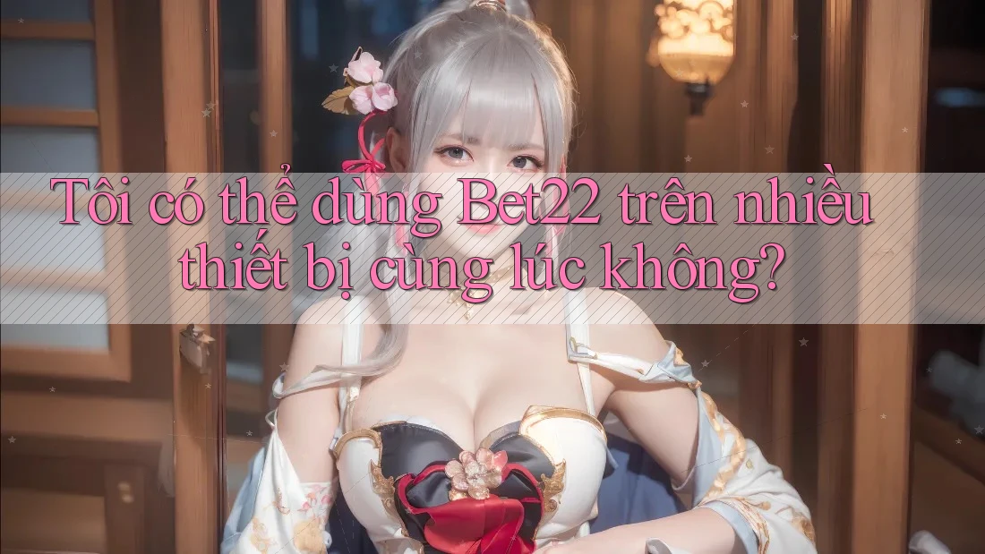 Tôi có thể dùng bet22 trên nhiều thiết bị cùng lúc không? Tôi có thể dùng bet22 trên nhiều thiết bị cùng lúc không?