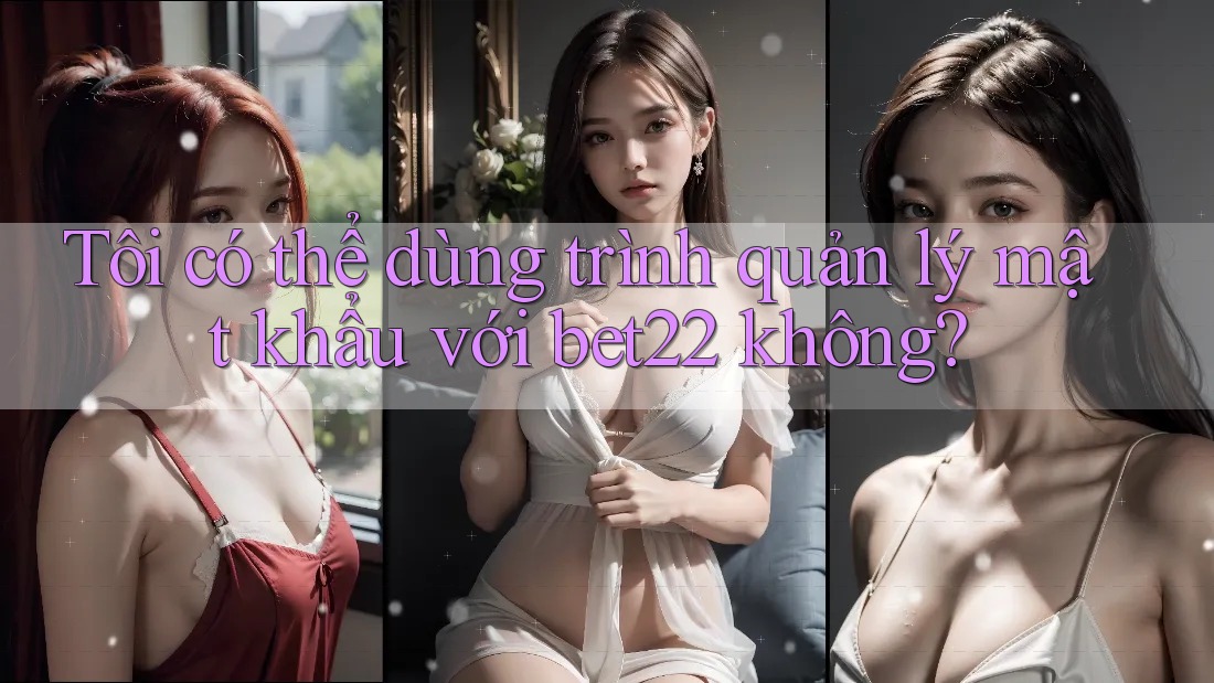 Tôi có thể dùng trình quản lý mật khẩu với bet22 không?