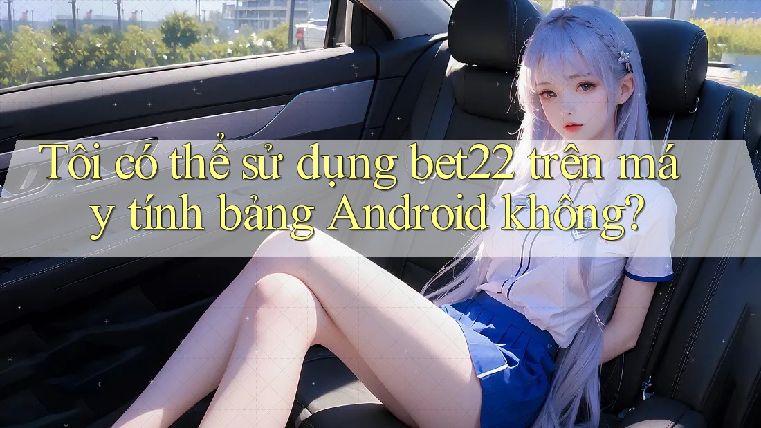 Tôi có thể sử dụng bet22 trên máy tính bảng Android không? Tôi có thể sử dụng bet22 trên máy tính bảng Android không?
