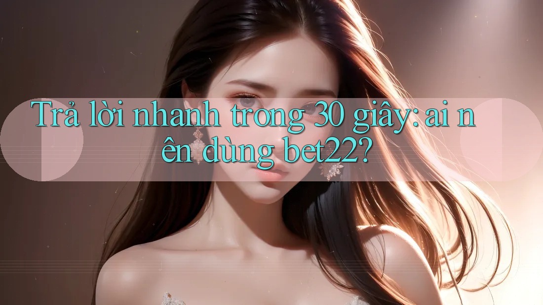 Trả lời nhanh trong 30 giây: ai nên dùng bet22? Trả lời nhanh trong 30 giây: ai nên dùng bet22?