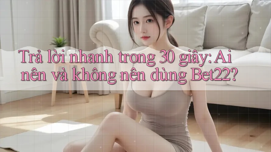 Trả lời nhanh trong 30 giây: Ai nên và không nên dùng Bet22?